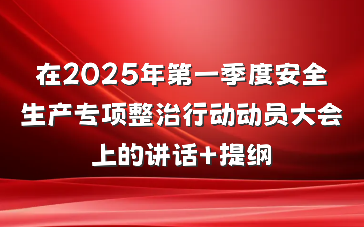 在2025年第一季度安全生产专项整治行动动员大会上的讲话 提纲