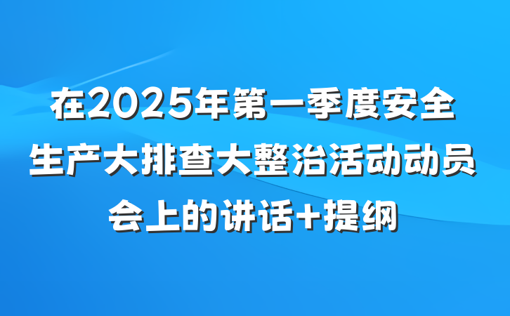 在2025年第一季度安全生产大排查大整治活动动员会上的讲话 提纲