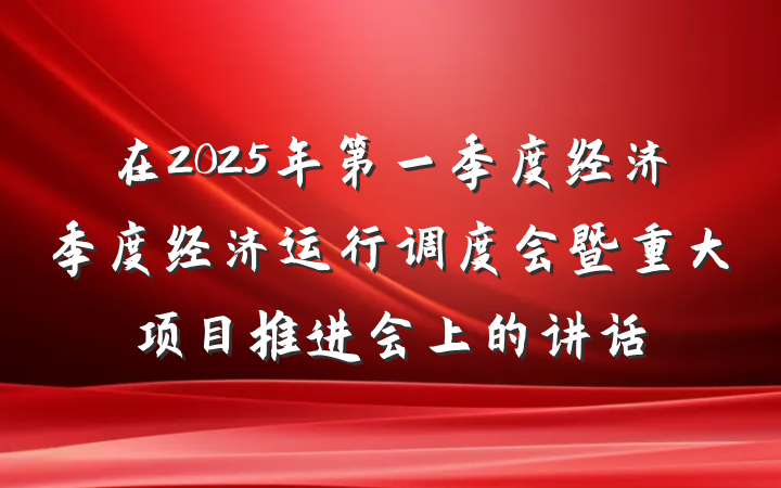 在2025年第一季度经济季度经济运行调度会暨重大项目推进会上的讲话