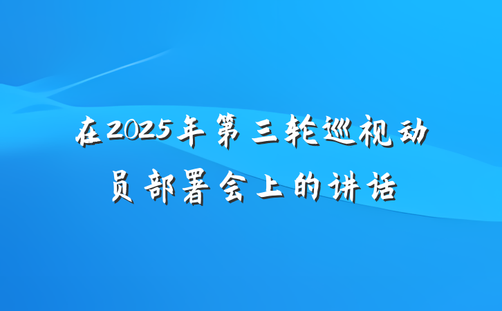 在2025年第三轮巡视动员部署会上的讲话