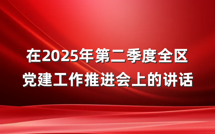在2025年第二季度全区党建工作推进会上的讲话