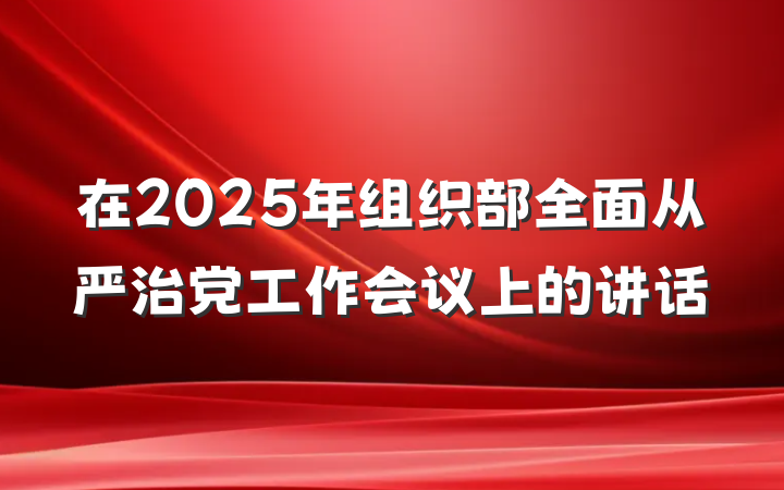 在2025年组织部全面从严治党工作会议上的讲话