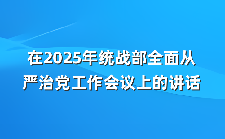 在2025年统战部全面从严治党工作会议上的讲话