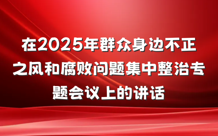 在2025年群众身边不正之风和腐败问题集中整治专题会议上的讲话