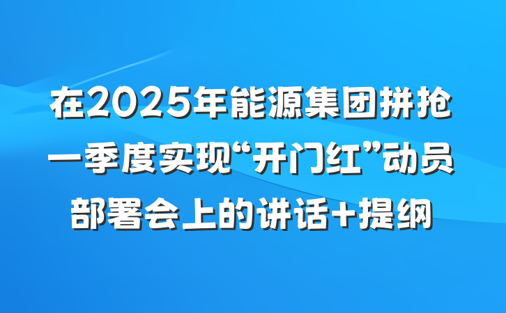在2025年能源集团拼抢一季度实现“开门红”动员部署会上的讲话 提纲