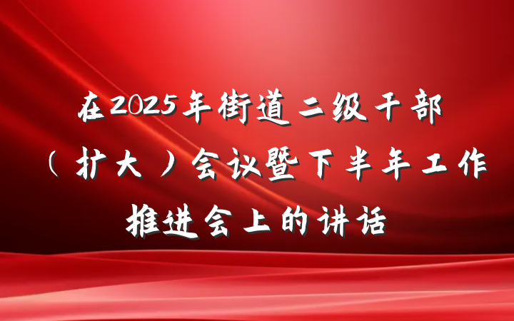 在2025年街道二级干部（扩大）会议暨下半年工作推进会上的讲话