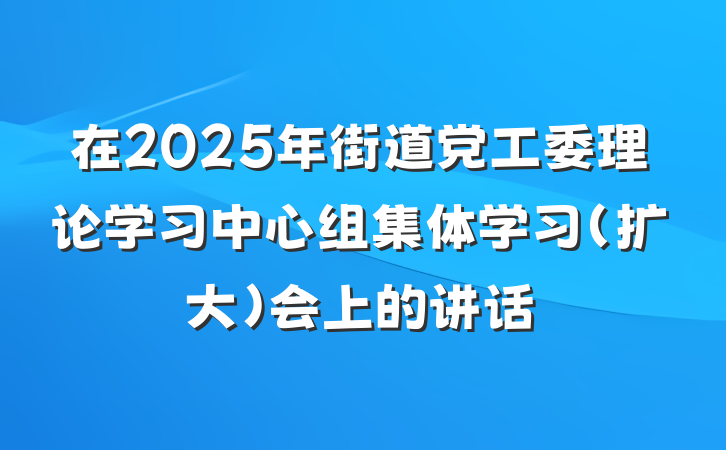 在2025年街道党工委理论学习中心组集体学习（扩大）会上的讲话