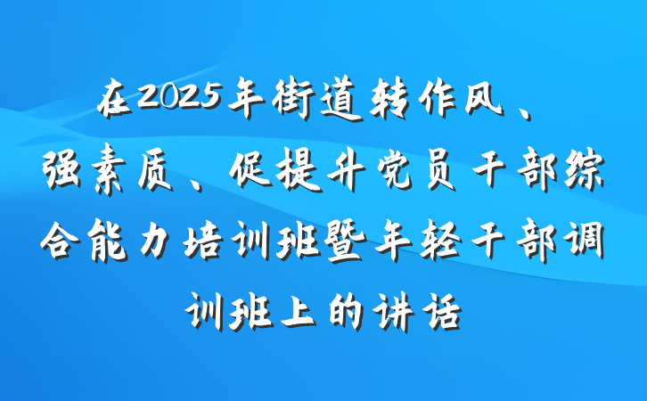 在2025年街道转作风、强素质、促提升党员干部综合能力培训班暨年轻干部调训班上的讲话