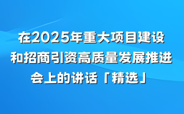 在2025年重大项目建设和招商引资高质量发展推进会上的讲话「精选」