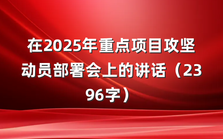在2025年重点项目攻坚动员部署会上的讲话（2396字）