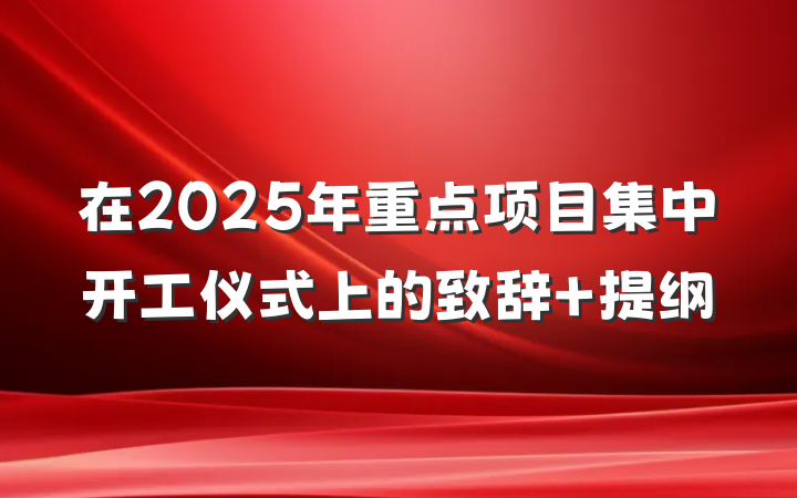 在2025年重点项目集中开工仪式上的致辞 提纲