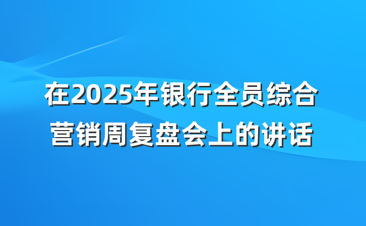 在2025年银行全员综合营销周复盘会上的讲话