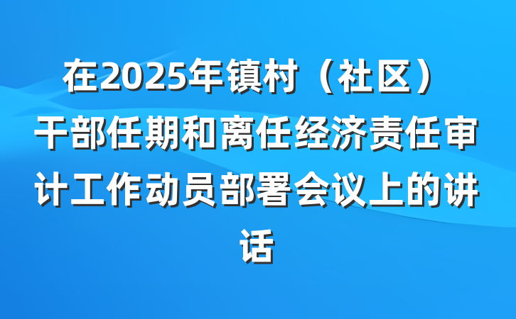 在2025年镇村（社区）干部任期和离任经济责任审计工作动员部署会议上的讲话