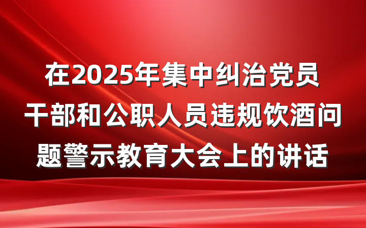 在2025年集中纠治党员干部和公职人员违规饮酒问题警示教育大会上的讲话