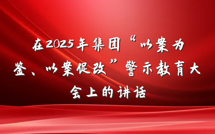 在2025年集团“以案为鉴、以案促改”警示教育大会上的讲话