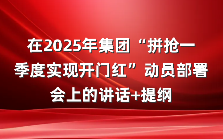 在2025年集团“拼抢一季度实现开门红”动员部署会上的讲话 提纲