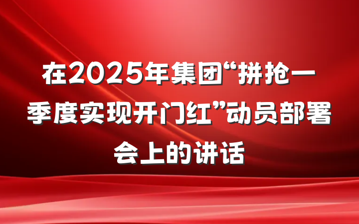 在2025年集团“拼抢一季度实现开门红”动员部署会上的讲话
