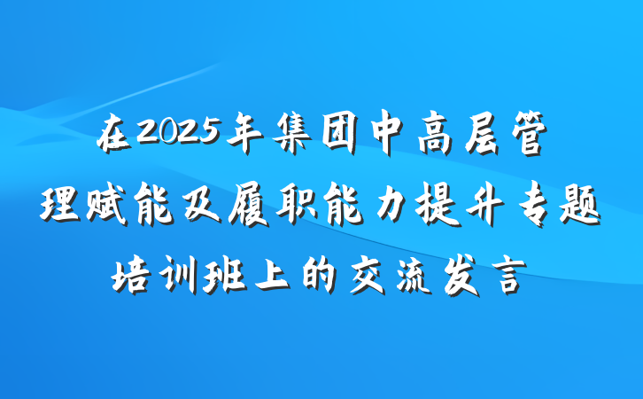 在2025年集团中高层管理赋能及履职能力提升专题培训班上的交流发言