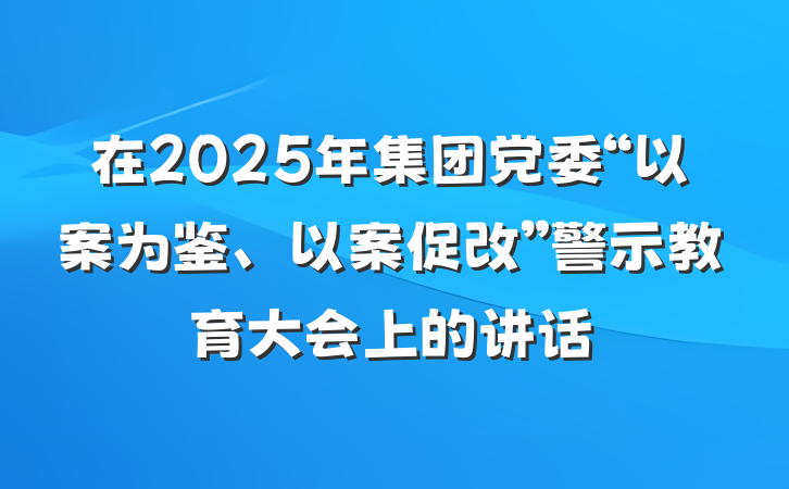 在2025年集团党委“以案为鉴、以案促改”警示教育大会上的讲话