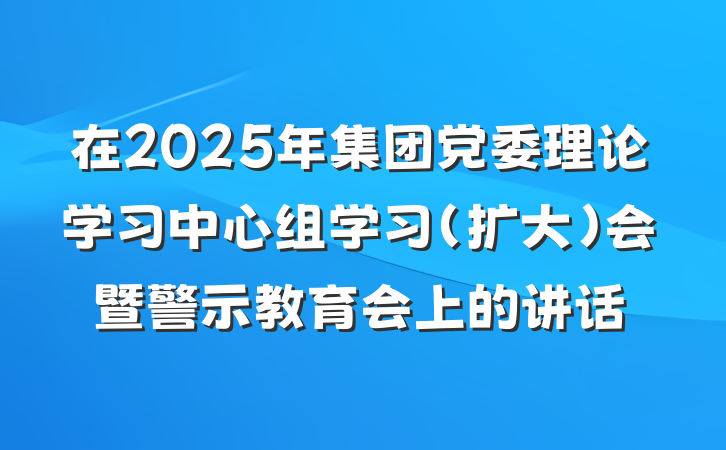 在2025年集团党委理论学习中心组学习(扩大)会暨警示教育会上的讲话