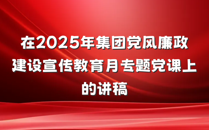 在2025年集团党风廉政建设宣传教育月专题党课上的讲稿