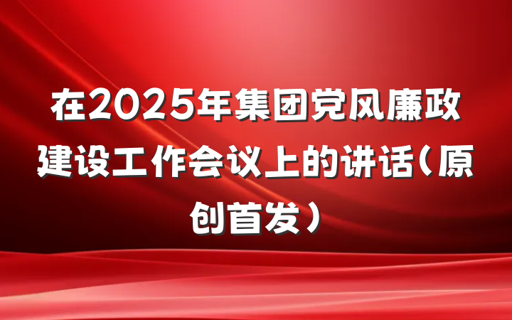 在2025年集团党风廉政建设工作会议上的讲话（原创首发）