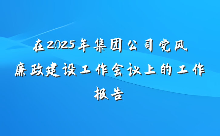 在2025年集团公司党风廉政建设工作会议上的工作报告