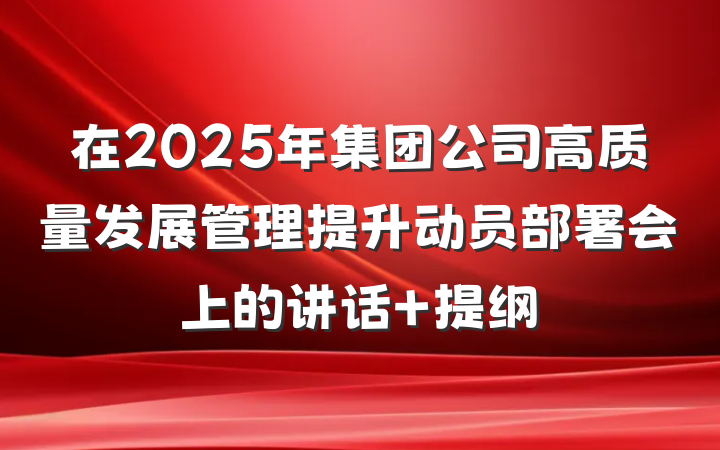 在2025年集团公司高质量发展管理提升动员部署会上的讲话 提纲