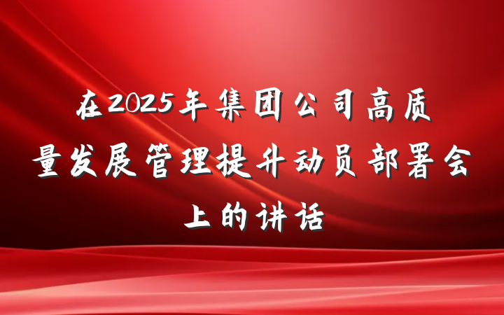 在2025年集团公司高质量发展管理提升动员部署会上的讲话