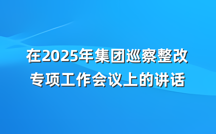 在2025年集团巡察整改专项工作会议上的讲话