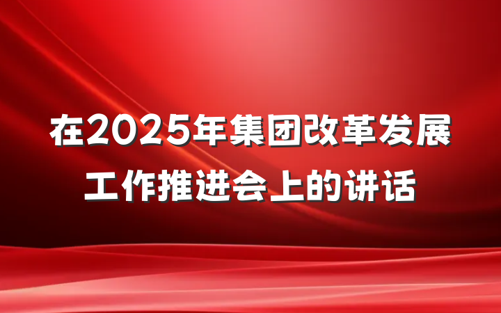 在2025年集团改革发展工作推进会上的讲话