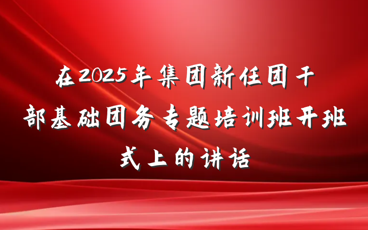 在2025年集团新任团干部基础团务专题培训班开班式上的讲话