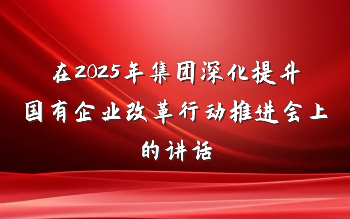 在2025年集团深化提升国有企业改革行动推进会上的讲话