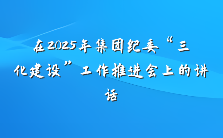 在2025年集团纪委“三化建设”工作推进会上的讲话
