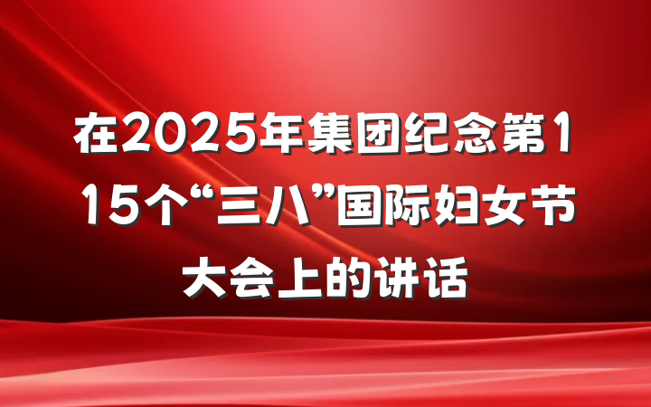 在2025年集团纪念第115个“三八”国际妇女节大会上的讲话