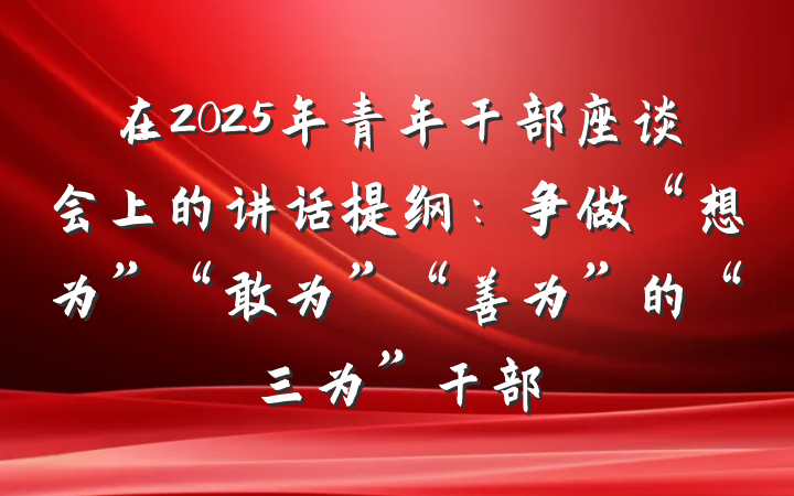 在2025年青年干部座谈会上的讲话提纲：争做“想为”“敢为”“善为”的“三为”干部