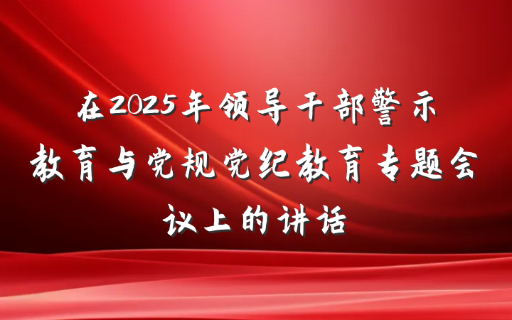 在2025年领导干部警示教育与党规党纪教育专题会议上的讲话