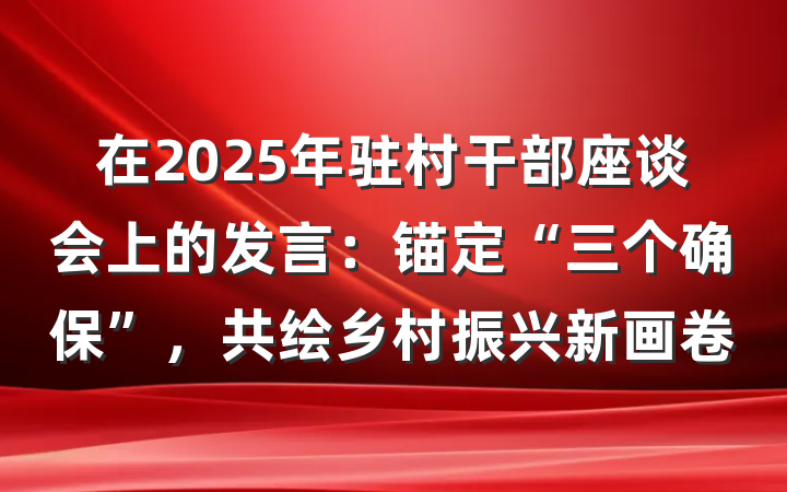 在2025年驻村干部座谈会上的发言：锚定“三个确保”，共绘乡村振兴新画卷