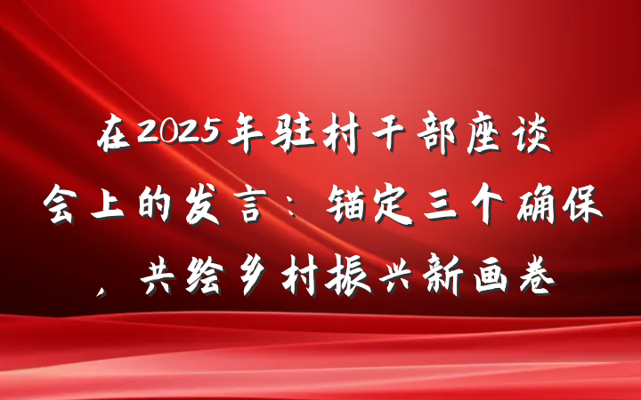 在2025年驻村干部座谈会上的发言：锚定三个确保，共绘乡村振兴新画卷