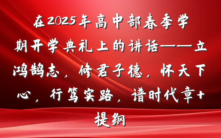 在2025年高中部春季学期开学典礼上的讲话——立鸿鹄志，修君子德，怀天下心，行笃实路，谱时代章 提纲