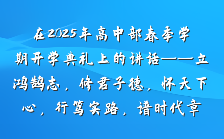 在2025年高中部春季学期开学典礼上的讲话——立鸿鹄志，修君子德，怀天下心，行笃实路，谱时代章
