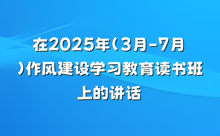 在2025年（3月-7月）作风建设学习教育读书班上的讲话