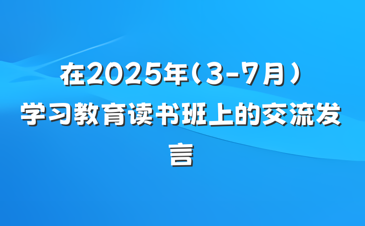 在2025年（3-7月）学习教育读书班上的交流发言