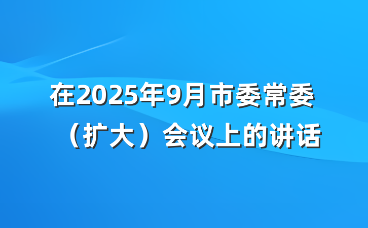 在2025年9月市委常委（扩大）会议上的讲话
