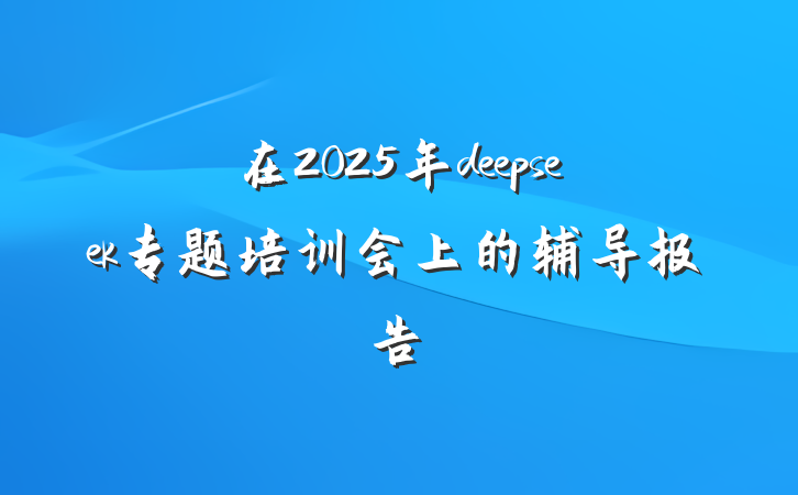在2025年deepseek专题培训会上的辅导报告