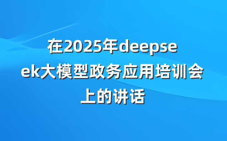 在2025年deepseek大模型政务应用培训会上的讲话