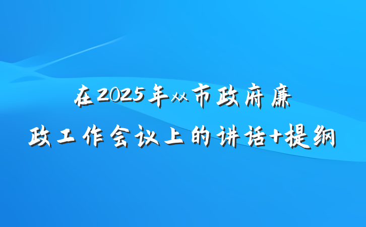 在2025年xx市政府廉政工作会议上的讲话 提纲