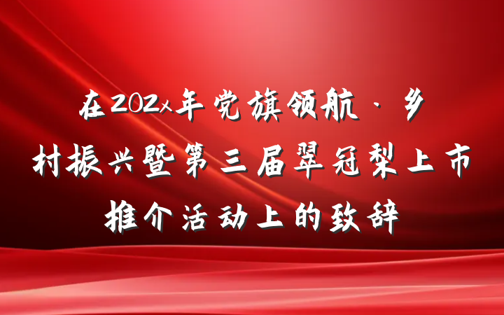 在202x年党旗领航·乡村振兴暨第三届翠冠梨上市推介活动上的致辞