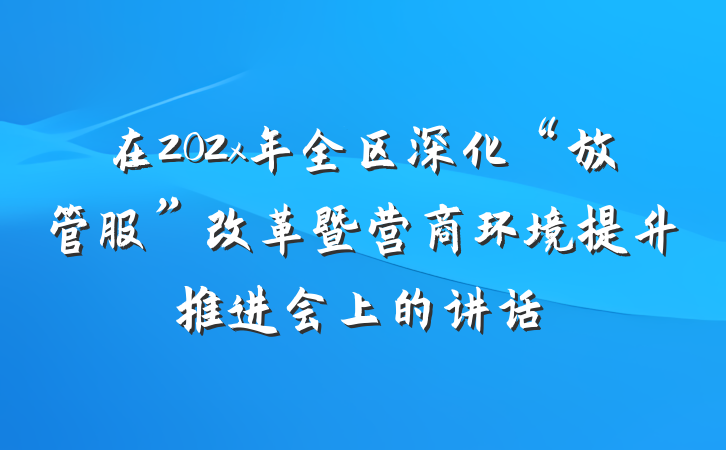 在202x年全区深化“放管服”改革暨营商环境提升推进会上的讲话