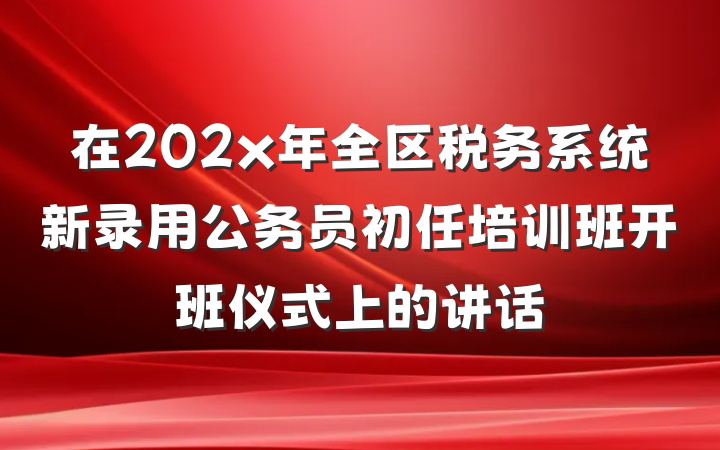 在202x年全区税务系统新录用公务员初任培训班开班仪式上的讲话